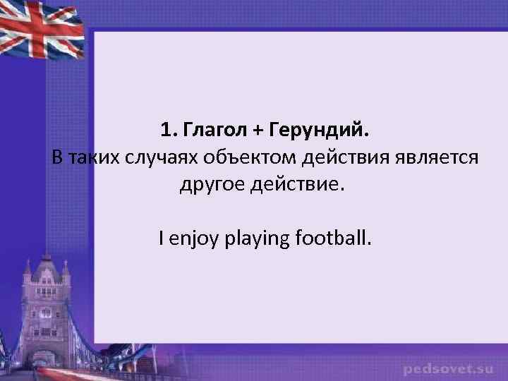 1. Глагол + Герундий. В таких случаях объектом действия является другое действие. I enjoy