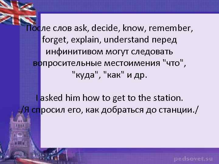 После слов ask, decide, know, remember, forget, explain, understand перед инфинитивом могут следовать вопросительные