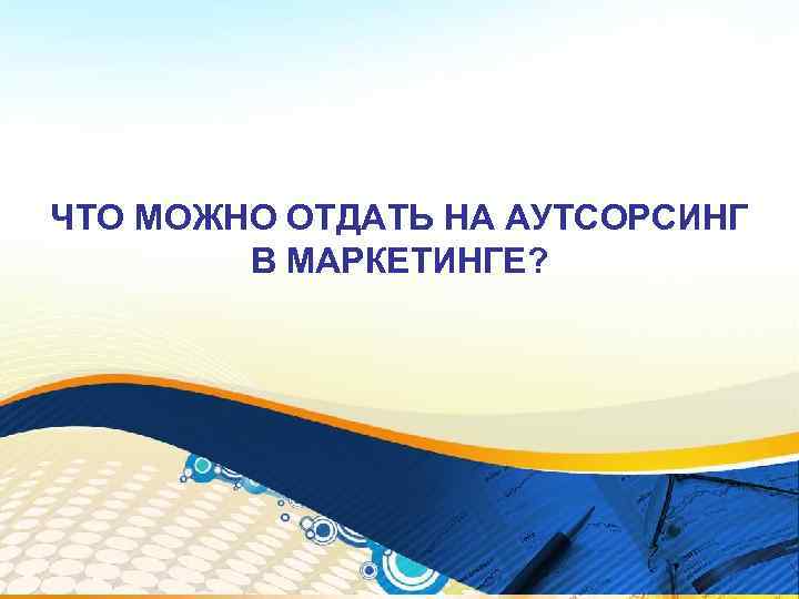 ЧТО МОЖНО ОТДАТЬ НА АУТСОРСИНГ В МАРКЕТИНГЕ? 