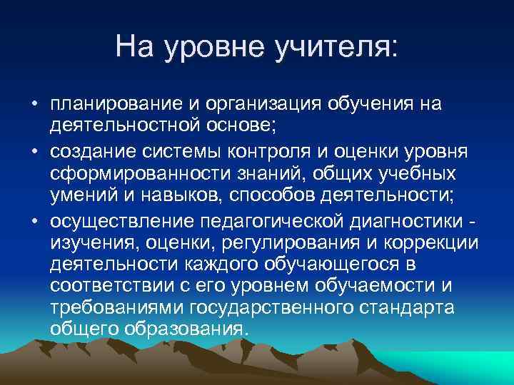 На уровне учителя: • планирование и организация обучения на деятельностной основе; • создание системы