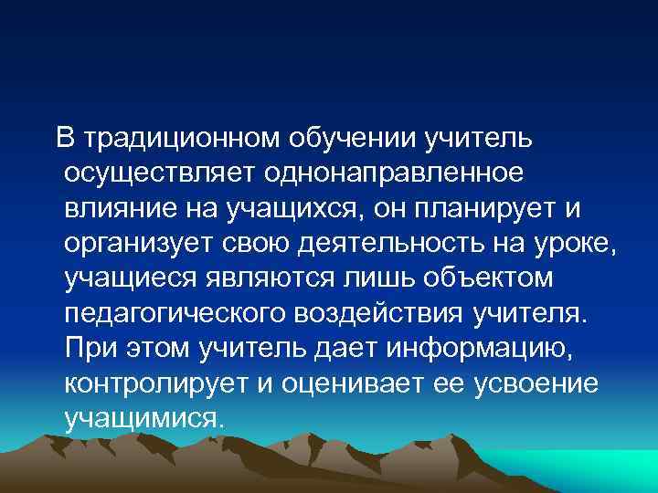 В традиционном обучении учитель осуществляет однонаправленное влияние на учащихся, он планирует и организует свою