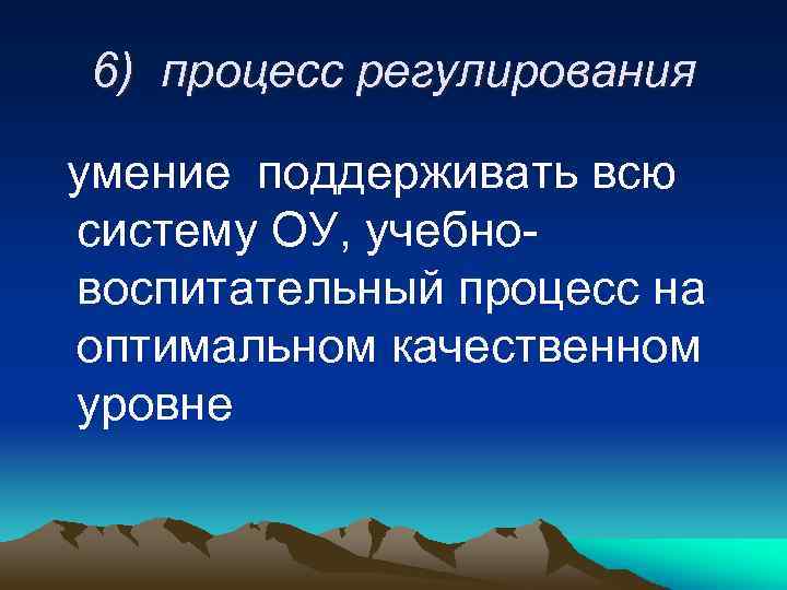 6) процесс регулирования умение поддерживать всю систему ОУ, учебновоспитательный процесс на оптимальном качественном уровне