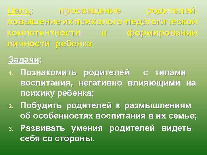 Цель: просвещение родителей, повышение их психолого-педагогической компетентности в формировании личности ребенка. Задачи: 1. Познакомить