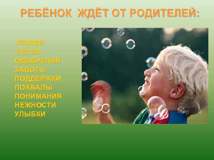 РЕБЁНОК ЖДЁТ ОТ РОДИТЕЛЕЙ: ЛЮБВИ ТЕПЛА ОДОБРЕНИЯ ЗАБОТЫ ПОДДЕРЖКИ ПОХВАЛЫ ПОНИМАНИЯ НЕЖНОСТИ УЛЫБКИ 