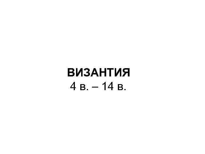 ВИЗАНТИЯ 4 в. – 14 в. 