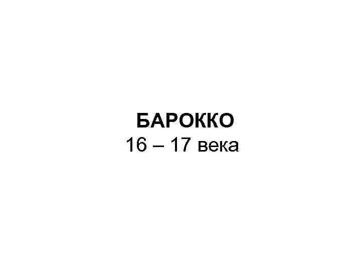 БАРОККО 16 – 17 века 