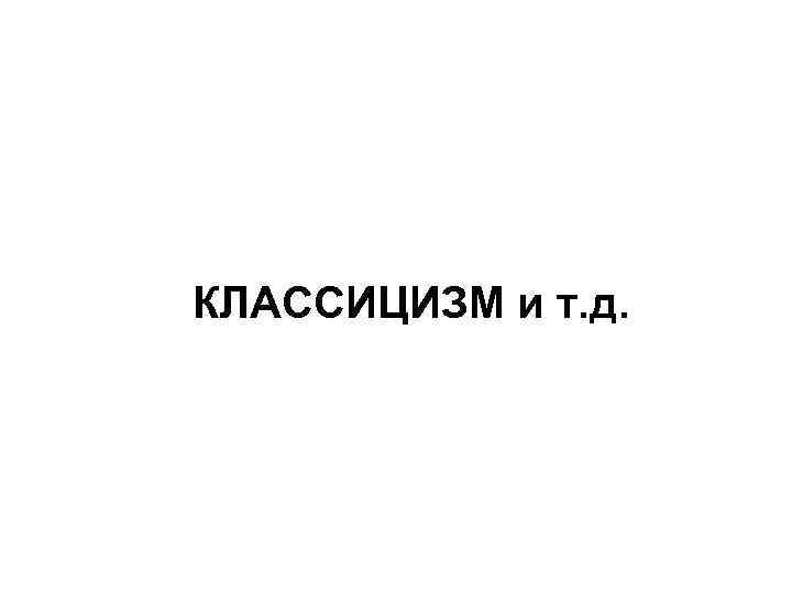 КЛАССИЦИЗМ и т. д. 
