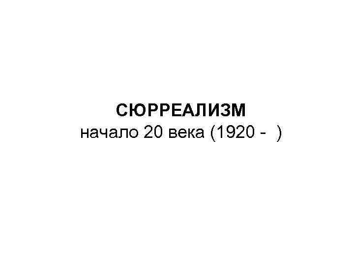 СЮРРЕАЛИЗМ начало 20 века (1920 - ) 