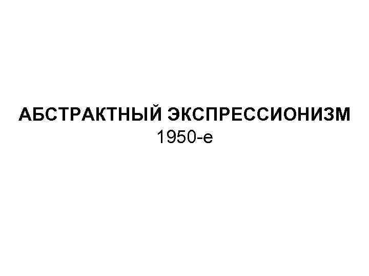 АБСТРАКТНЫЙ ЭКСПРЕССИОНИЗМ 1950 -е 