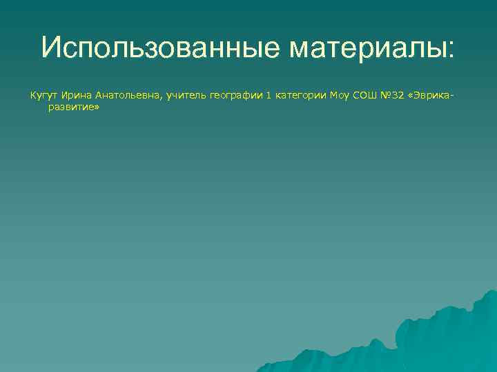 Использованные материалы: Кугут Ирина Анатольевна, учитель географии 1 категории Моу СОШ № 32 «Эврикаразвитие»