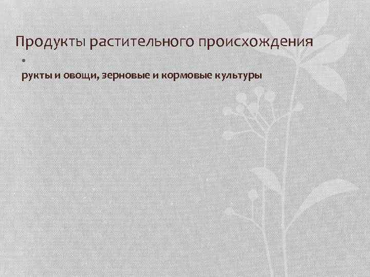 Продукты растительного происхождения • рукты и овощи, зерновые и кормовые культуры 