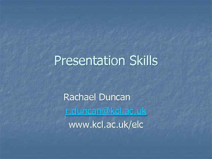 Presentation Skills Rachael Duncan r. duncan@kcl. ac. uk www. kcl. ac. uk/elc 