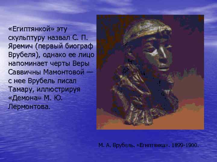  «Египтянкой» эту скульптуру назвал С. П. Яремич (первый биограф Врубеля), однако ее лицо