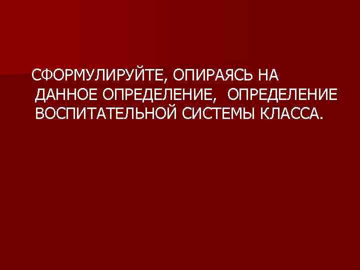  СФОРМУЛИРУЙТЕ, ОПИРАЯСЬ НА ДАННОЕ ОПРЕДЕЛЕНИЕ, ОПРЕДЕЛЕНИЕ ВОСПИТАТЕЛЬНОЙ СИСТЕМЫ КЛАССА. 