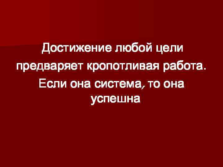  Достижение любой цели предваряет кропотливая работа. Если она система, то она успешна 