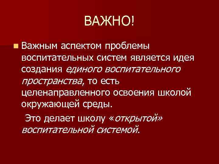ВАЖНО! n Важным аспектом проблемы воспитательных систем является идея создания единого воспитательного пространства, то