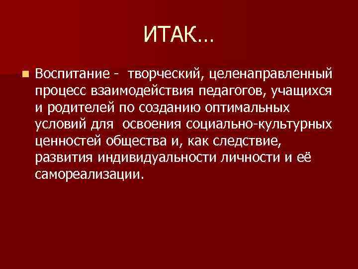 ИТАК… n Воспитание - творческий, целенаправленный процесс взаимодействия педагогов, учащихся и родителей по созданию