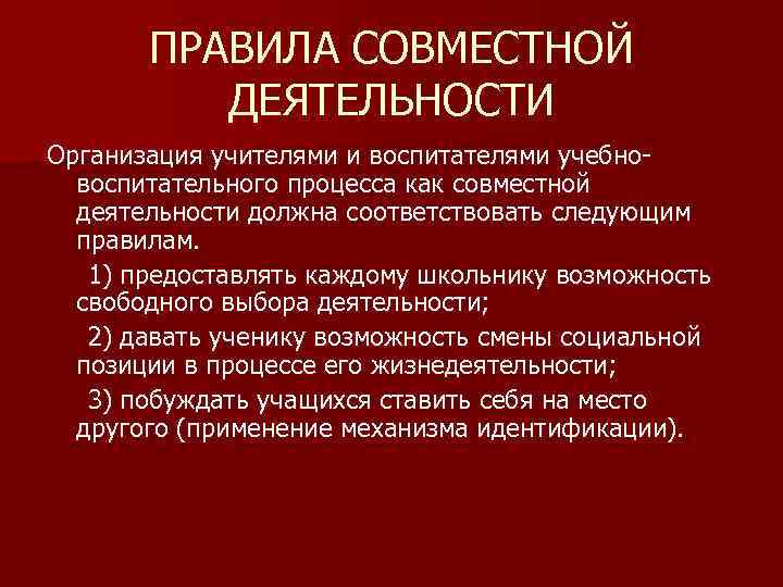 ПРАВИЛА СОВМЕСТНОЙ ДЕЯТЕЛЬНОСТИ Организация учителями и воспитателями учебновоспитательного процесса как совместной деятельности должна соответствовать