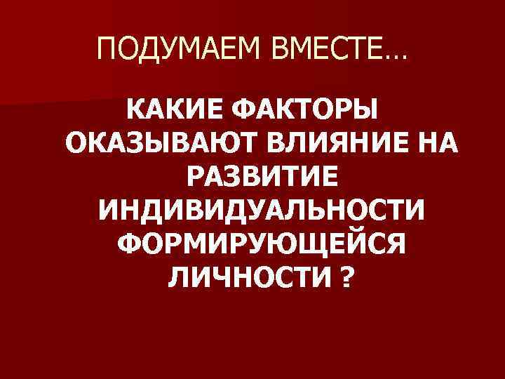 ПОДУМАЕМ ВМЕСТЕ… КАКИЕ ФАКТОРЫ ОКАЗЫВАЮТ ВЛИЯНИЕ НА РАЗВИТИЕ ИНДИВИДУАЛЬНОСТИ ФОРМИРУЮЩЕЙСЯ ЛИЧНОСТИ ? 