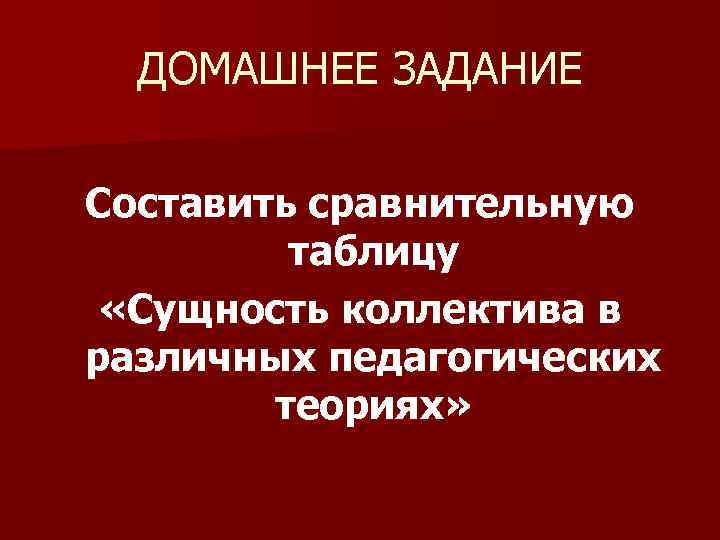 ДОМАШНЕЕ ЗАДАНИЕ Составить сравнительную таблицу «Сущность коллектива в различных педагогических теориях» 
