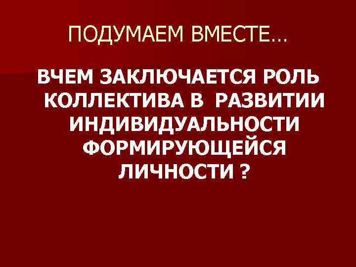 ПОДУМАЕМ ВМЕСТЕ… ВЧЕМ ЗАКЛЮЧАЕТСЯ РОЛЬ КОЛЛЕКТИВА В РАЗВИТИИ ИНДИВИДУАЛЬНОСТИ ФОРМИРУЮЩЕЙСЯ ЛИЧНОСТИ ? 