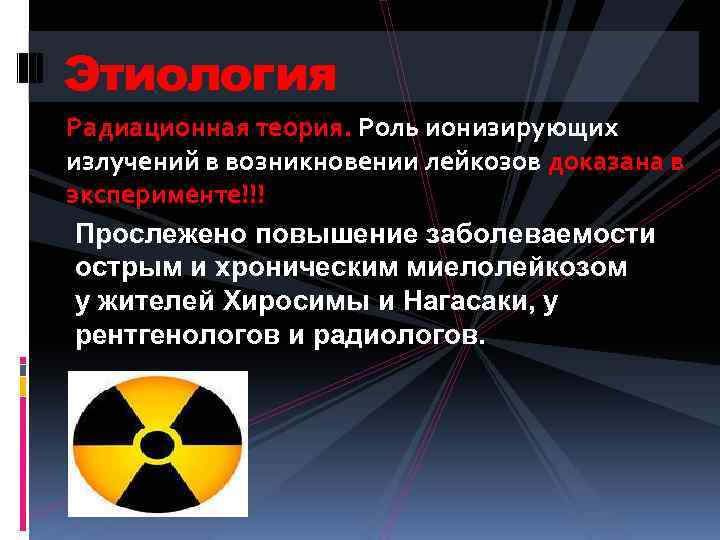 Этиология Радиационная теория. Роль ионизирующих излучений в возникновении лейкозов доказана в эксперименте!!! Прослежено повышение