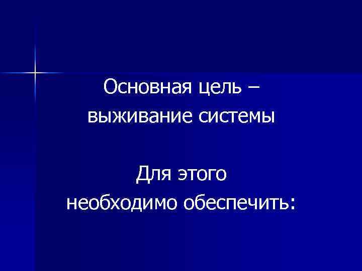 Основная цель – выживание системы Для этого необходимо обеспечить: 