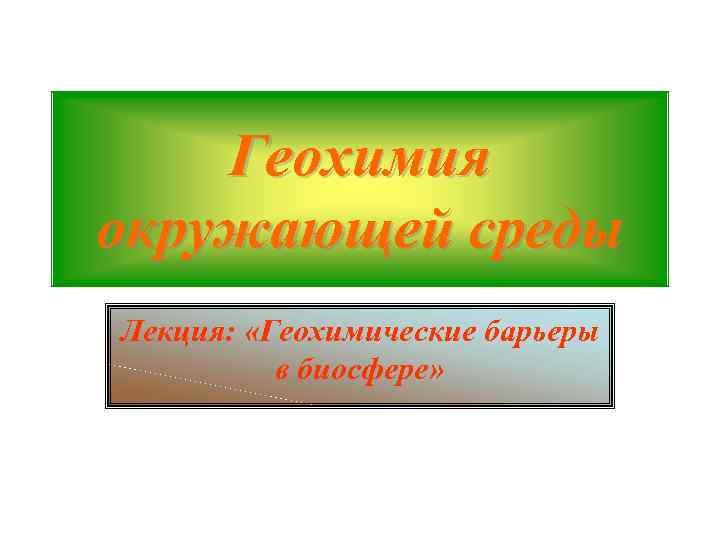 Геохимия окружающей среды Лекция: «Геохимические барьеры в биосфере» 