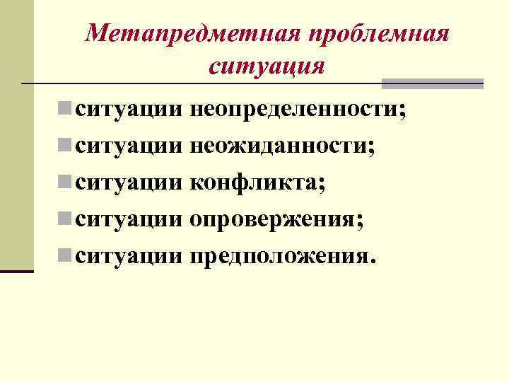 Метапредметная проблемная ситуация n ситуации неопределенности; n ситуации неожиданности; n ситуации конфликта; n ситуации