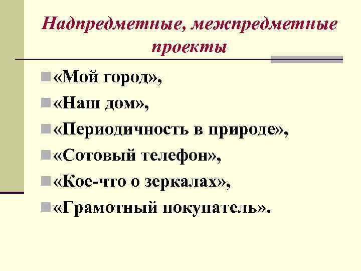 Надпредметные, межпредметные проекты n «Мой город» , n «Наш дом» , n «Периодичность в