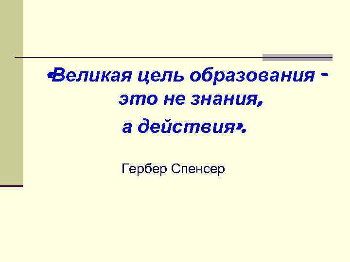  «Великая цель образования это не знания, а действия» . Гербер Спенсер 