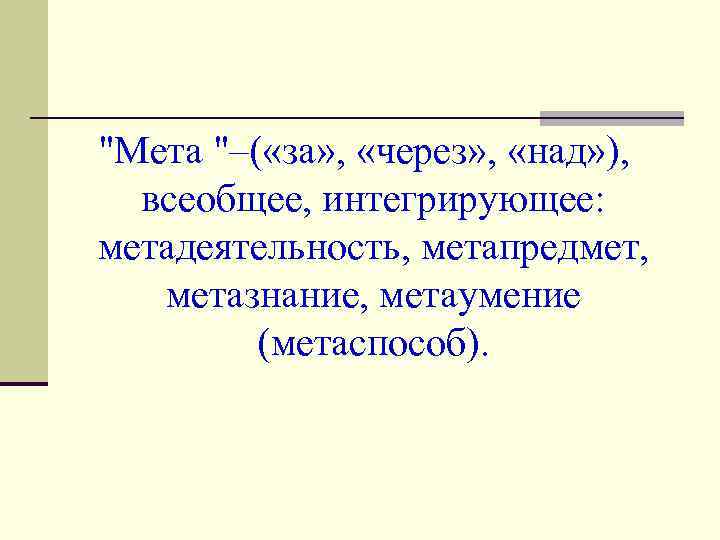 "Мета "–( «за» , «через» , «над» ), всеобщее, интегрирующее: метадеятельность, метапредмет, метазнание, метаумение
