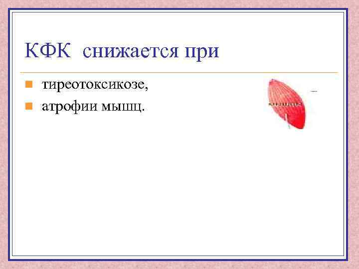 КФК снижается при n n тиреотоксикозе, атрофии мышц. 