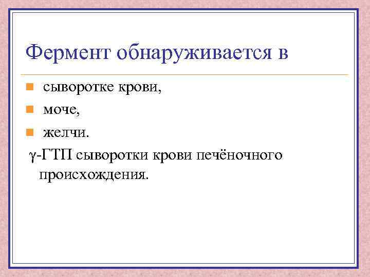 Фермент обнаруживается в сыворотке крови, n моче, n желчи. γ-ГТП сыворотки крови печёночного происхождения.
