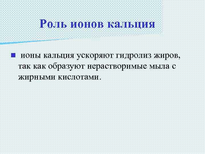 Роль ионов кальция n ионы кальция ускоряют гидролиз жиров, так как образуют нерастворимые мыла