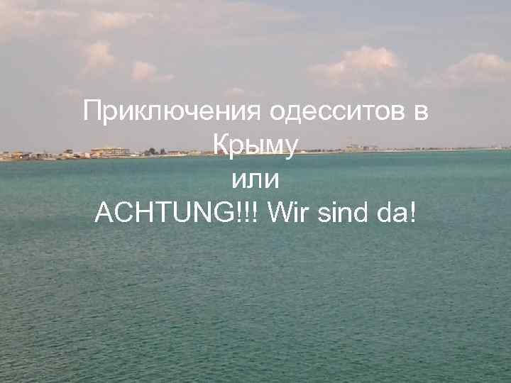 Приключения одесситов в Крыму или ACHTUNG!!! Wir sind da! 
