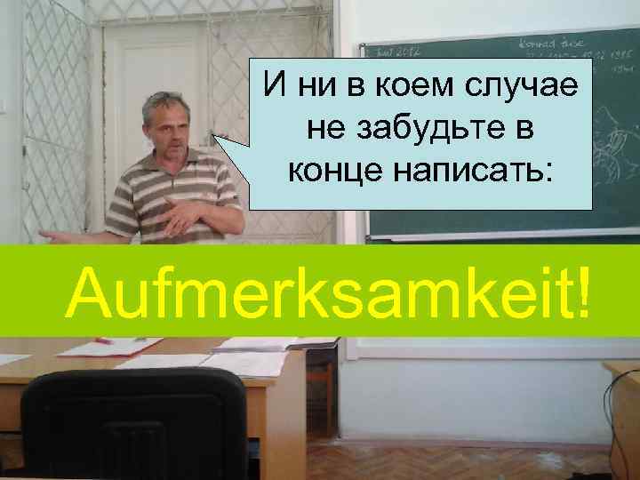 И ни в коем случае не забудьте в конце написать: Aufmerksamkeit! 