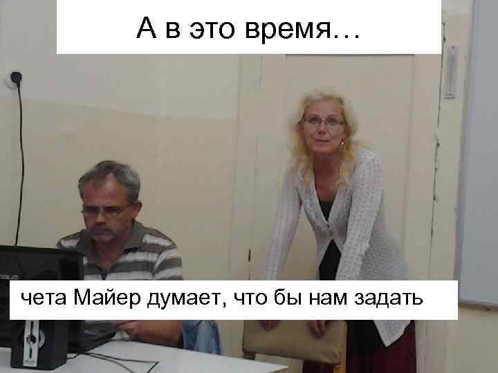 А в это время… чета Майер думает, что бы нам задать 