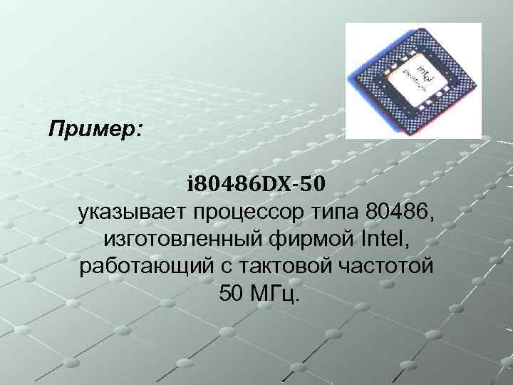 Пример: i 80486 DX-50 указывает процессор типа 80486, изготовленный фирмой Intel, работающий с тактовой