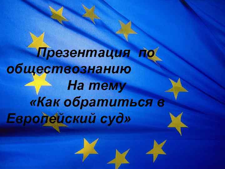 Презентация по обществознанию На тему «Как обратиться в Европейский суд» 