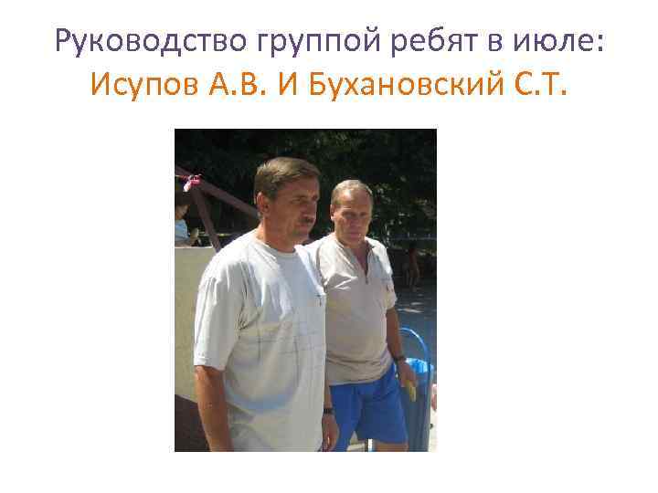 Руководство группой ребят в июле: Исупов А. В. И Бухановский С. Т. 