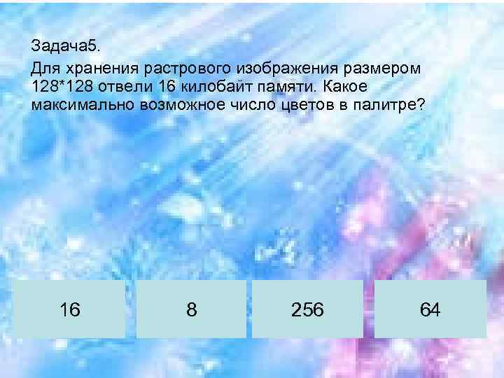 Задача 5. Для хранения растрового изображения размером 128*128 отвели 16 килобайт памяти. Какое максимально