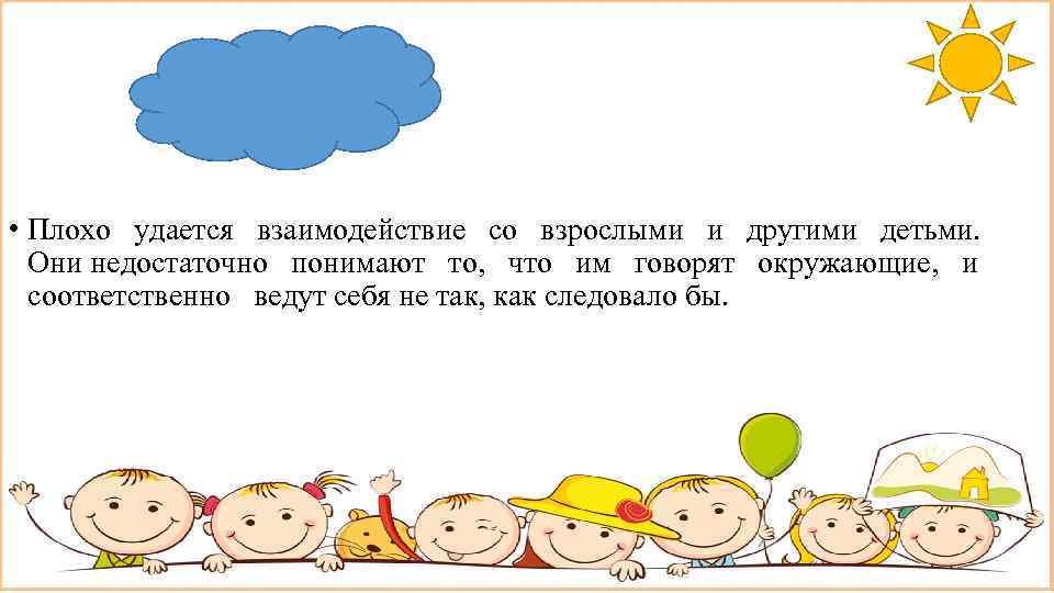  • Плохо удается взаимодействие со взрослыми и другими детьми. Они недостаточно понимают то,