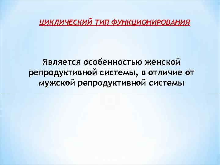  ЦИКЛИЧЕСКИЙ ТИП ФУНКЦИОНИРОВАНИЯ Является особенностью женской репродуктивной системы, в отличие от мужской репродуктивной