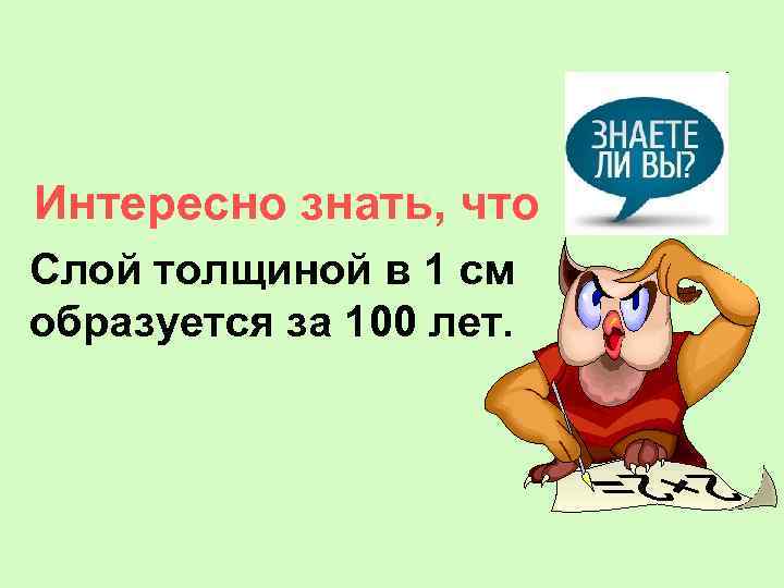 Интересно знать, что Слой толщиной в 1 см образуется за 100 лет. 
