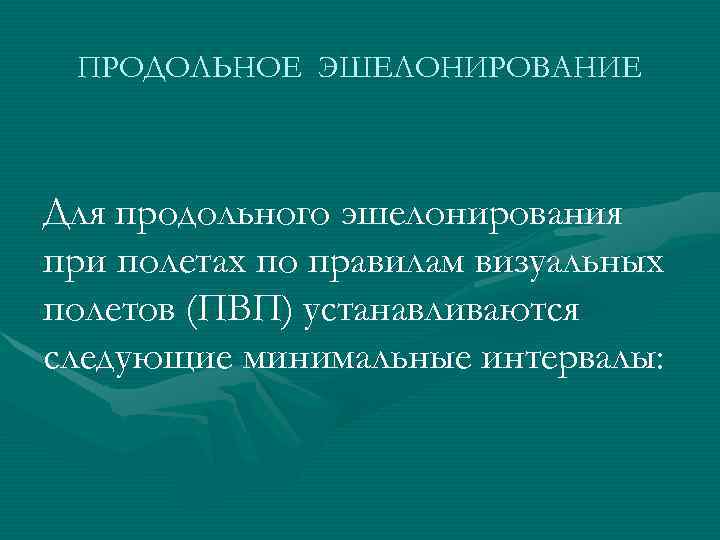 ПРОДОЛЬНОЕ ЭШЕЛОНИРОВАНИЕ Для продольного эшелонирования при полетах по правилам визуальных полетов (ПВП) устанавливаются следующие