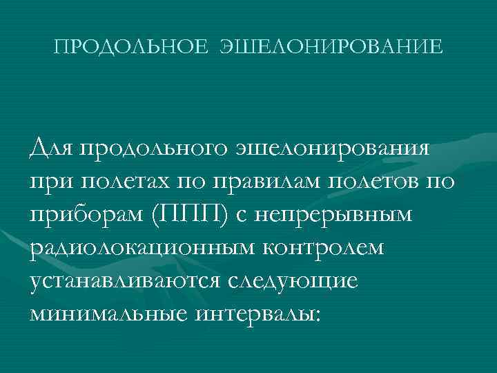 ПРОДОЛЬНОЕ ЭШЕЛОНИРОВАНИЕ Для продольного эшелонирования при полетах по правилам полетов по приборам (ППП) с