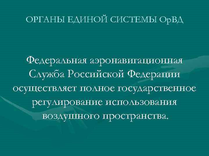 ОРГАНЫ ЕДИНОЙ СИСТЕМЫ Ор. ВД Федеральная аэронавигационная Служба Российской Федерации осуществляет полное государственное регулирование