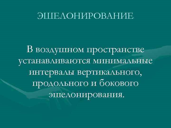 ЭШЕЛОНИРОВАНИЕ В воздушном пространстве устанавливаются минимальные интервалы вертикального, продольного и бокового эшелонирования. 