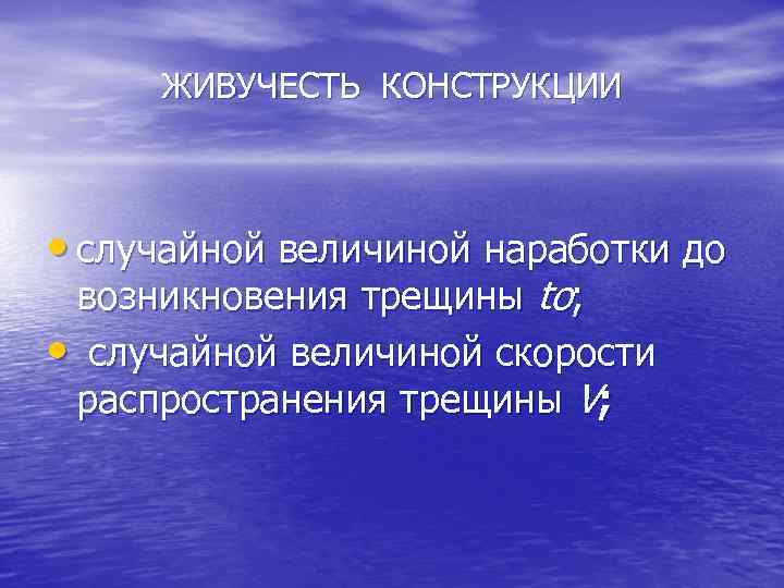 ЖИВУЧЕСТЬ КОНСТРУКЦИИ • случайной величиной наработки до возникновения трещины to; • случайной величиной скорости